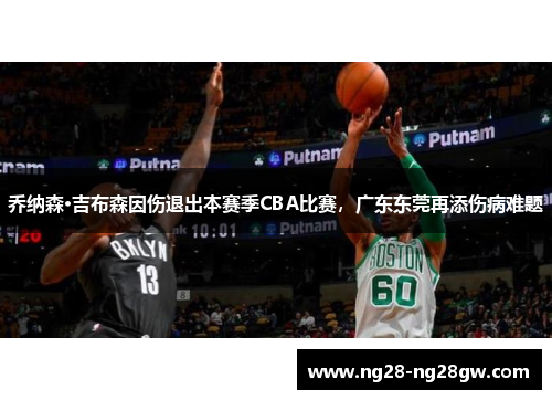 乔纳森·吉布森因伤退出本赛季CBA比赛，广东东莞再添伤病难题