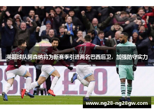 英超球队阿森纳将为新赛季引进两名巴西后卫，加强防守实力