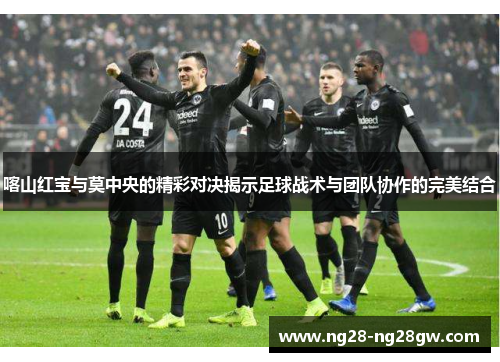 喀山红宝与莫中央的精彩对决揭示足球战术与团队协作的完美结合