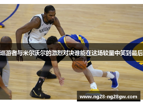 巡游者与米尔沃尔的激烈对决谁能在这场较量中笑到最后