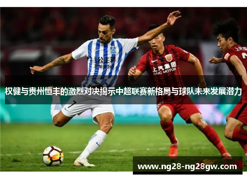 权健与贵州恒丰的激烈对决揭示中超联赛新格局与球队未来发展潜力