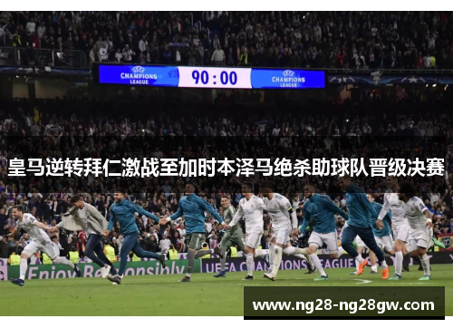 皇马逆转拜仁激战至加时本泽马绝杀助球队晋级决赛